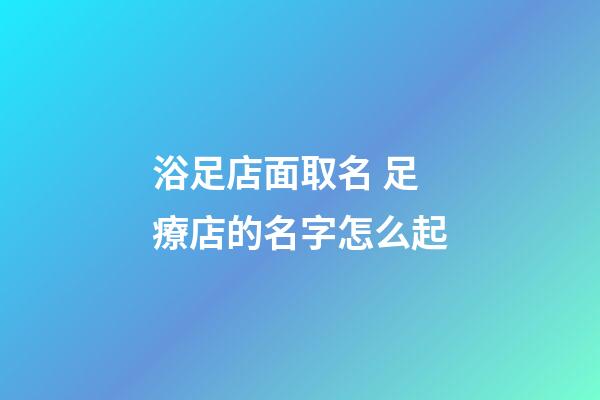 浴足店面取名 足療店的名字怎么起-第1張-店鋪起名-玄機派